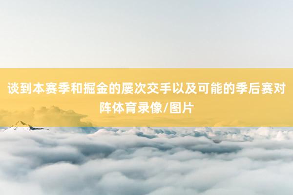 谈到本赛季和掘金的屡次交手以及可能的季后赛对阵体育录像/图片
