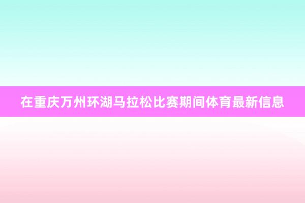 在重庆万州环湖马拉松比赛期间体育最新信息