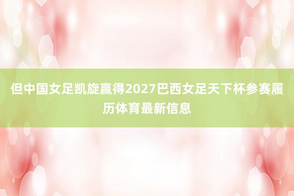 但中国女足凯旋赢得2027巴西女足天下杯参赛履历体育最新信息