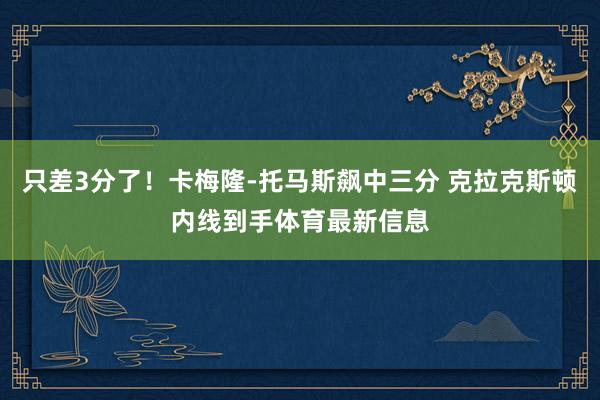 只差3分了！卡梅隆-托马斯飙中三分 克拉克斯顿内线到手体育最新信息