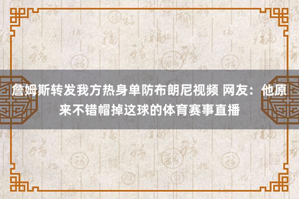 詹姆斯转发我方热身单防布朗尼视频 网友：他原来不错帽掉这球的体育赛事直播