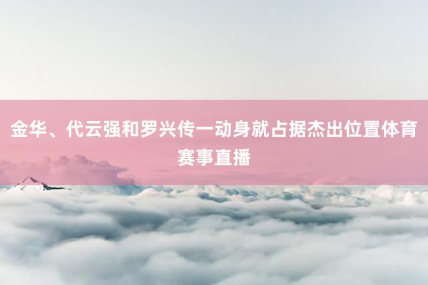 金华、代云强和罗兴传一动身就占据杰出位置体育赛事直播