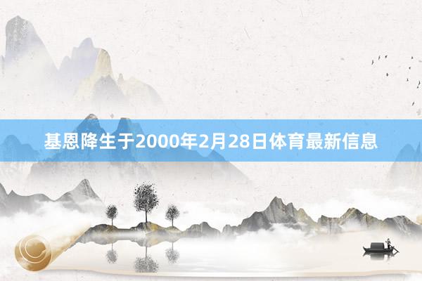基恩降生于2000年2月28日体育最新信息