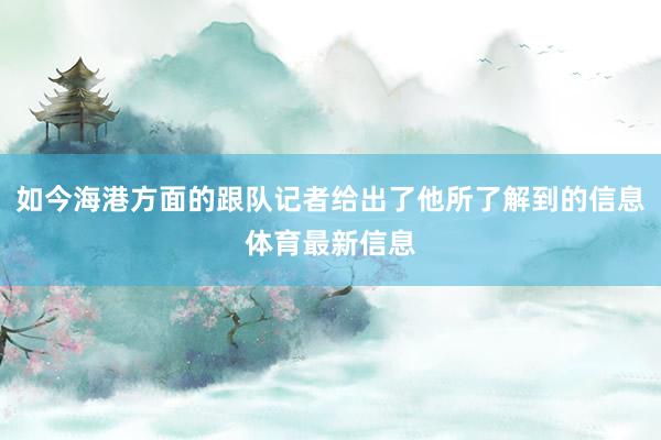 如今海港方面的跟队记者给出了他所了解到的信息体育最新信息