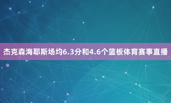 杰克森海耶斯场均6.3分和4.6个篮板体育赛事直播
