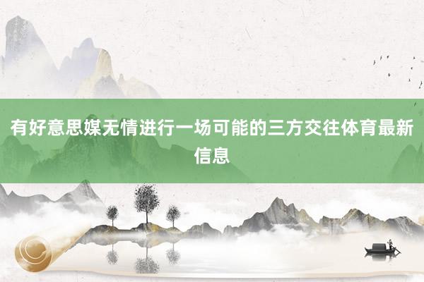有好意思媒无情进行一场可能的三方交往体育最新信息