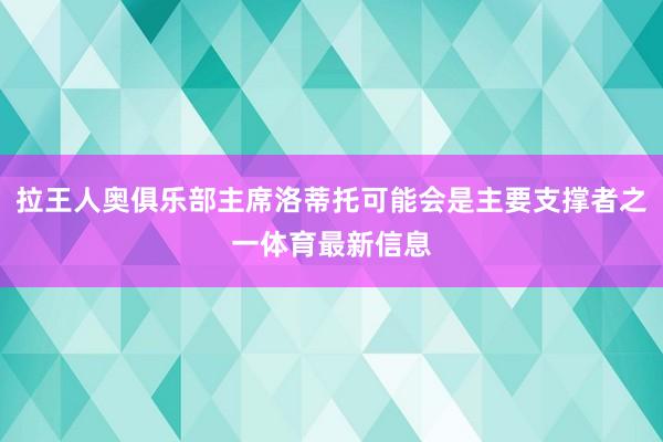 拉王人奥俱乐部主席洛蒂托可能会是主要支撑者之一体育最新信息