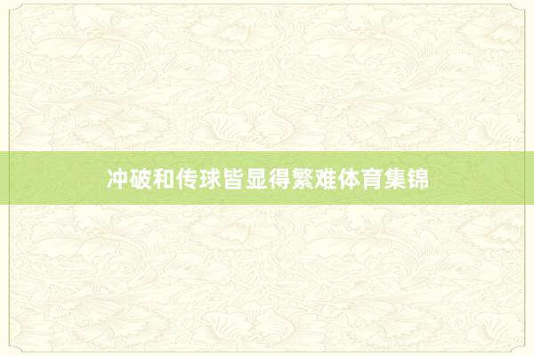 冲破和传球皆显得繁难体育集锦