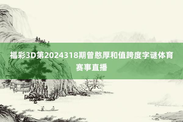 福彩3D第2024318期曾憨厚和值跨度字谜体育赛事直播