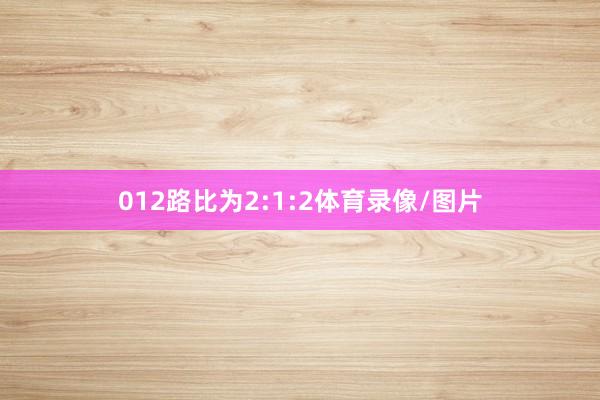 012路比为2:1:2体育录像/图片