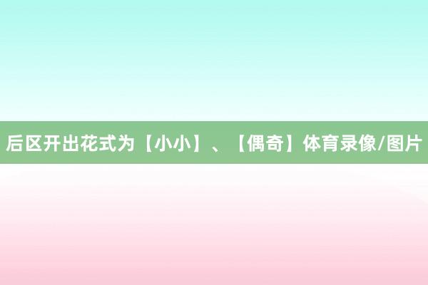 后区开出花式为【小小】、【偶奇】体育录像/图片