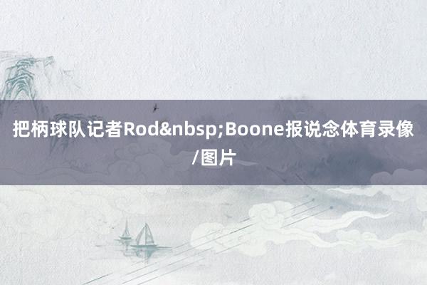 把柄球队记者Rod&nbsp;Boone报说念体育录像/图片