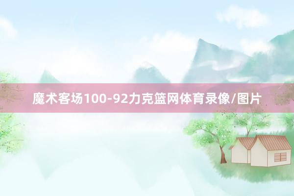 魔术客场100-92力克篮网体育录像/图片