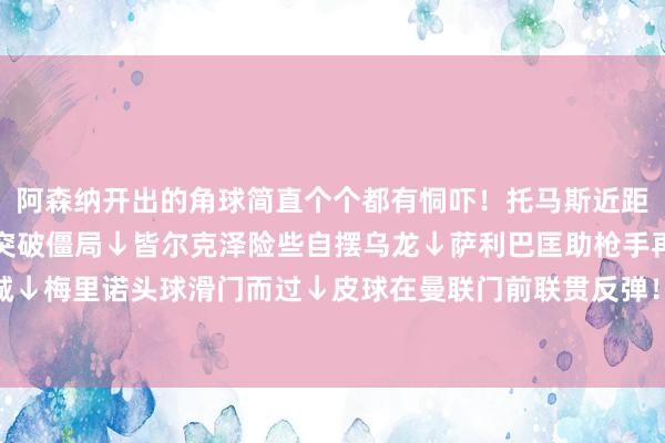 阿森纳开出的角球简直个个都有恫吓！托马斯近距离头球偏了↓廷伯破门突破僵局↓皆尔克泽险些自摆乌龙↓萨利巴匡助枪手再下一城↓梅里诺头球滑门而过↓皮球在曼联门前联贯反弹！一派错落词语↓    体育赛事直播