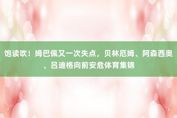 饱读吹！姆巴佩又一次失点，贝林厄姆、阿森西奥、吕迪格向前安危体育集锦