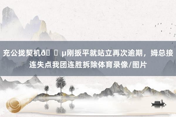 充公拢契机😵刚扳平就站立再次逾期，姆总接连失点我团连胜拆除体育录像/图片