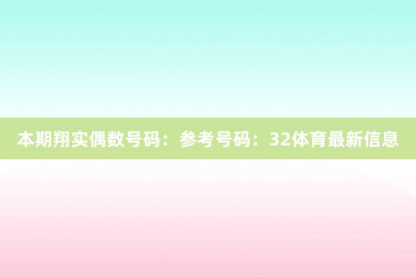 本期翔实偶数号码:参考号码:32体育最新信息