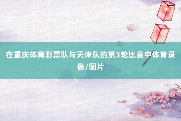 在重庆体育彩票队与天津队的第3轮比赛中体育录像/图片