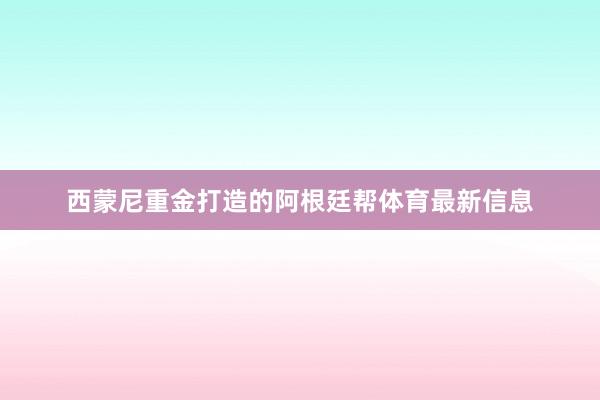 西蒙尼重金打造的阿根廷帮体育最新信息