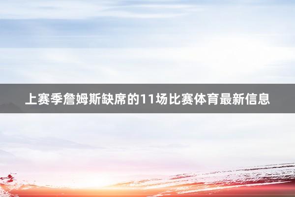 上赛季詹姆斯缺席的11场比赛体育最新信息