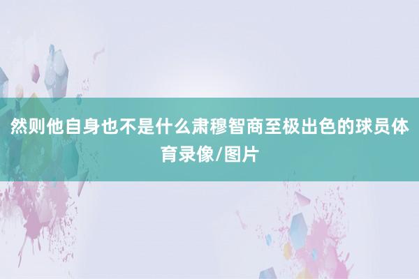 然则他自身也不是什么肃穆智商至极出色的球员体育录像/图片