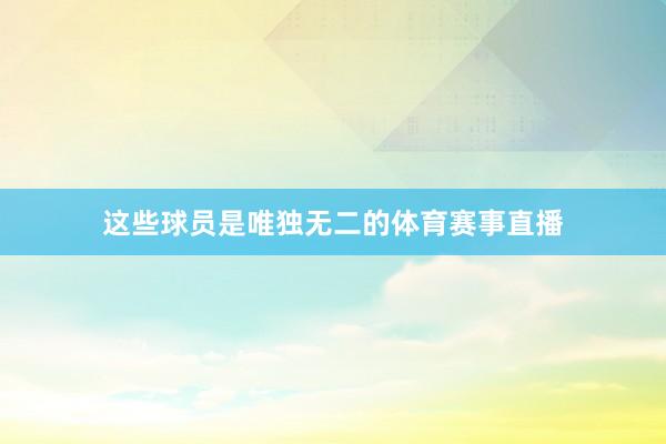 这些球员是唯独无二的体育赛事直播