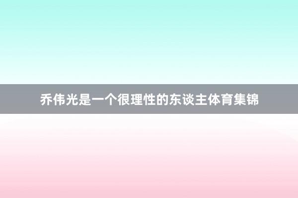 乔伟光是一个很理性的东谈主体育集锦