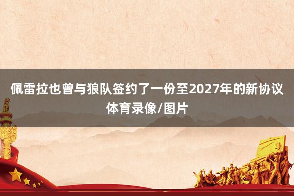 佩雷拉也曾与狼队签约了一份至2027年的新协议体育录像/图片