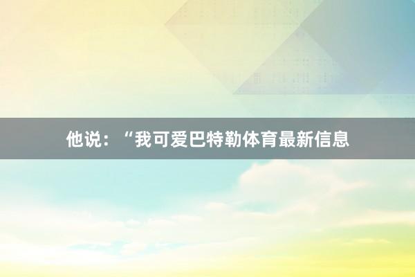 他说：“我可爱巴特勒体育最新信息
