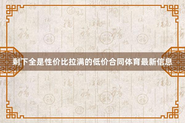 剩下全是性价比拉满的低价合同体育最新信息
