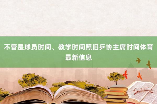 不管是球员时间、教学时间照旧乒协主席时间体育最新信息