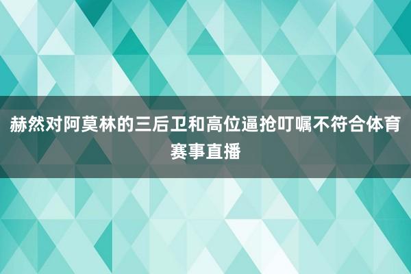 赫然对阿莫林的三后卫和高位逼抢叮嘱不符合体育赛事直播