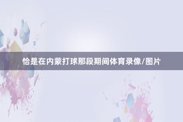 恰是在内蒙打球那段期间体育录像/图片
