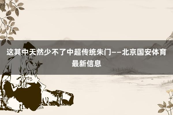 这其中天然少不了中超传统朱门——北京国安体育最新信息
