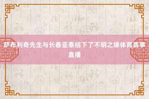 萨布利奇先生与长春亚泰结下了不明之缘体育赛事直播