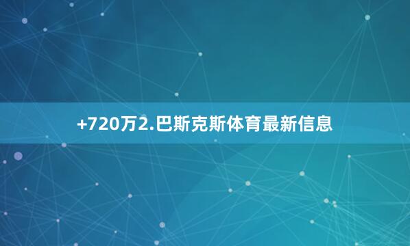 +720万　　2.巴斯克斯体育最新信息