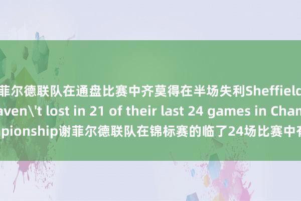 谢菲尔德联队在通盘比赛中齐莫得在半场失利Sheffield United haven't lost in 21 of their last 24 games in Championship谢菲尔德联队在锦标赛的临了24场比赛中有21场莫得输过体育最新信息