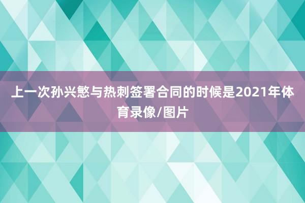 上一次孙兴慜与热刺签署合同的时候是2021年体育录像/图片