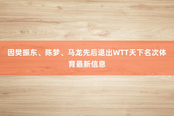 因樊振东、陈梦、马龙先后退出WTT天下名次体育最新信息
