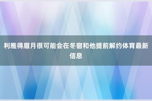 利雅得眉月很可能会在冬窗和他提前解约体育最新信息