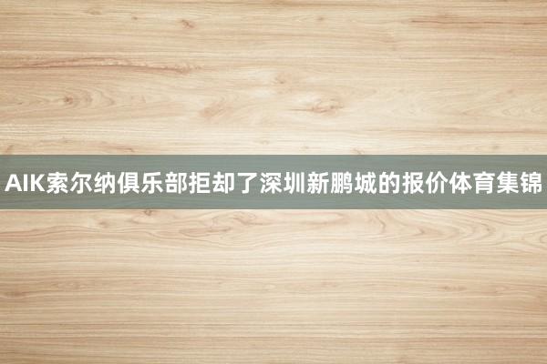 AIK索尔纳俱乐部拒却了深圳新鹏城的报价体育集锦