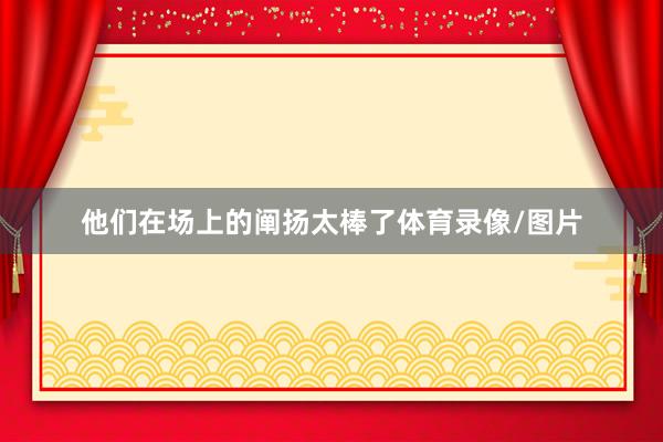 他们在场上的阐扬太棒了体育录像/图片