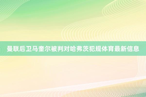 曼联后卫马奎尔被判对哈弗茨犯规体育最新信息