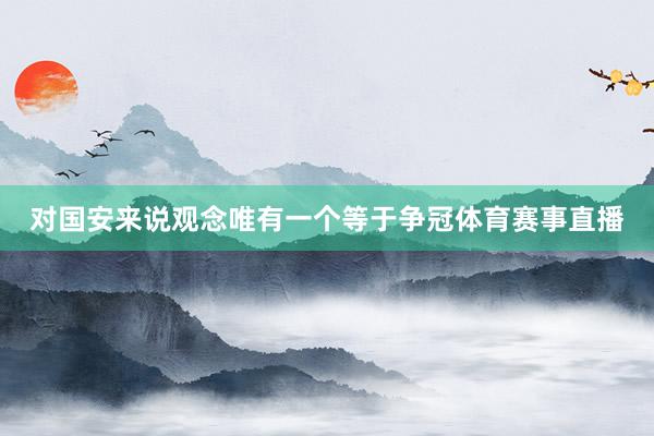 对国安来说观念唯有一个等于争冠体育赛事直播