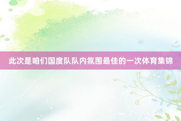此次是咱们国度队队内氛围最佳的一次体育集锦