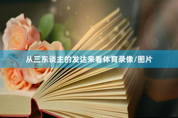 从三东谈主的发达来看体育录像/图片