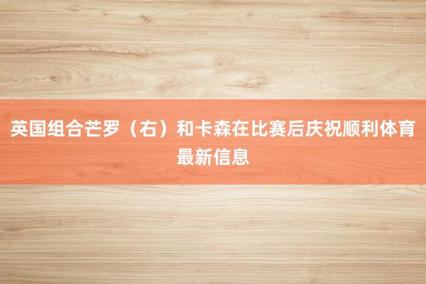 英国组合芒罗（右）和卡森在比赛后庆祝顺利体育最新信息