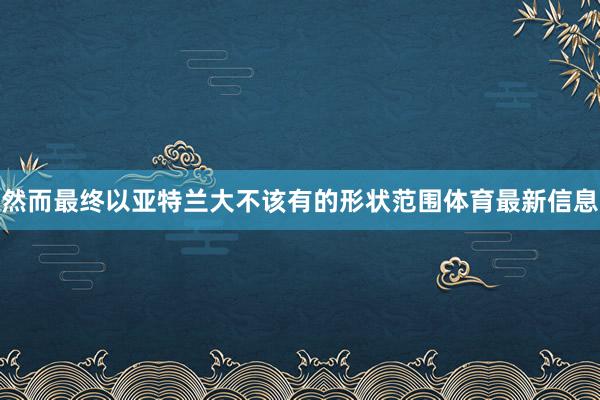 然而最终以亚特兰大不该有的形状范围体育最新信息