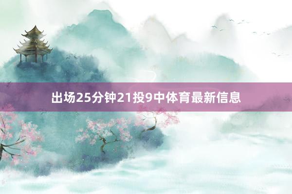 出场25分钟21投9中体育最新信息