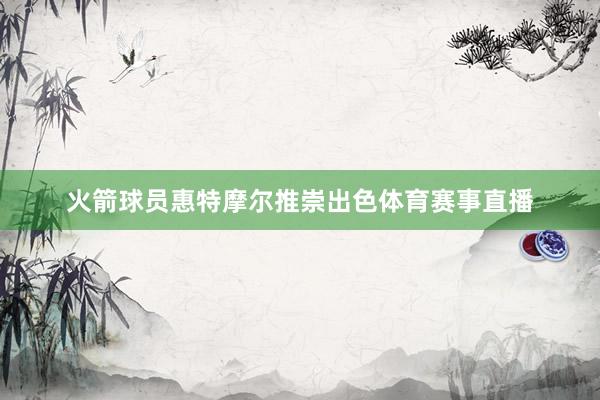 火箭球员惠特摩尔推崇出色体育赛事直播